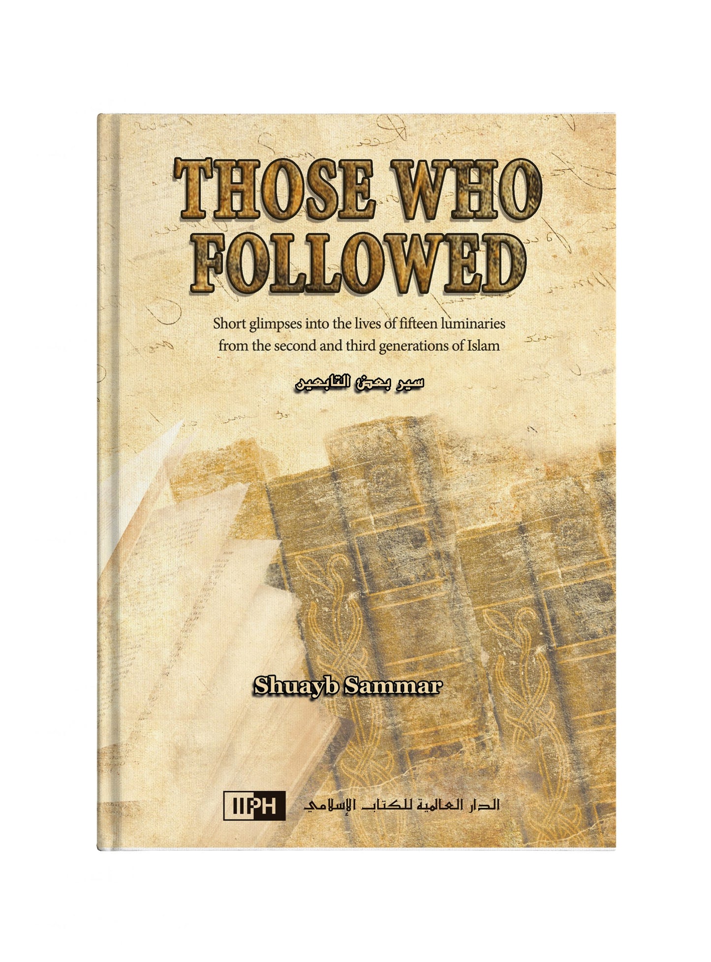 Those Who Followed : Short Glimpses into the Lives of 15 Luminaries from the Second & Third Generations of Islam (Shuayb Sammar)
